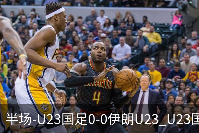 半场-U23国足0-0伊朗U23 U23国足控球率仅三成，3脚打门0射正